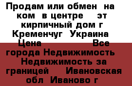 Продам или обмен (на 1-ком. в центре) 3-эт. кирпичный дом г. Кременчуг, Украина › Цена ­ 6 000 000 - Все города Недвижимость » Недвижимость за границей   . Ивановская обл.,Иваново г.